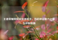 王者荣耀阿轲皮肤体验卡，开启峡谷魅力之旅与获取指南