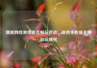 摆脱网线束缚能否畅玩逆战，游戏手机版无网游玩探究
