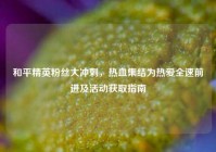 和平精英粉丝大冲刺，热血集结为热爱全速前进及活动获取指南