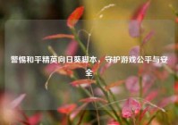 警惕和平精英向日葵脚本，守护游戏公平与安全