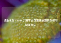 绝地求生（PUBG）进不去且系统崩溃的剖析与解决办法