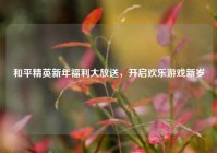 和平精英新年福利大放送，开启欢乐游戏新岁