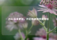 PUBG盲盒更新，开启刺激游戏新体验