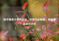 和平精英小黄鸭皮肤，价格与全解析，萌趣潮流融合之作