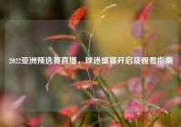 2022亚洲预选赛直播，球迷盛宴开启及观看指南