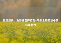 重温经典，免费观看开拓者vs马刺全场回放中的篮球魅力