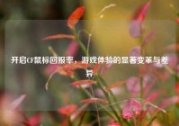 开启CF鼠标回报率，游戏体验的显著变革与差异
