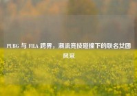 PUBG 与 FILA 跨界，潮流竞技碰撞下的联名女团风采