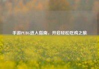 手游PUBG进入指南，开启轻松吃鸡之旅