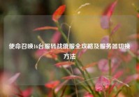 使命召唤16台服转战俄服全攻略及服务器切换方法
