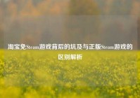 淘宝免Steam游戏背后的坑及与正版Steam游戏的区别解析