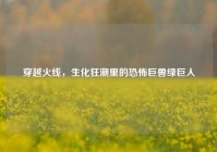 穿越火线，生化狂潮里的恐怖巨兽绿巨人