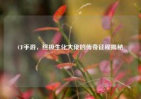 CF手游，终极生化大佬的传奇征程揭秘