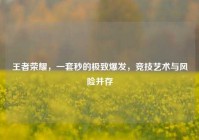 王者荣耀，一套秒的极致爆发，竞技艺术与风险并存