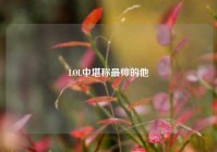 LOL中堪称最帅的他