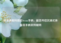 极乐迪斯科搭配Steam手柄，能否开启沉浸式体验及手柄支持疑问