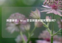 深度体验，Steam 百变探索乐园究竟如何？