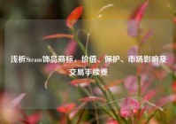 浅析Steam饰品商标，价值、保护、市场影响及交易手续费