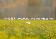 和平精英大厅开启设置，探寻位置与打造个性体验