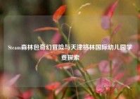 Steam森林包奇幻冒险与天津格林国际幼儿园学费探索