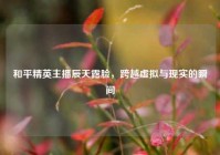 和平精英主播辰天露脸，跨越虚拟与现实的瞬间