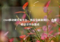 CSGO移动端交易平台，饰品交易新风口、合规路径及平台盘点