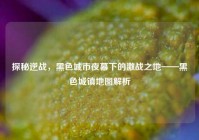 探秘逆战，黑色城市夜幕下的激战之地——黑色城镇地图解析