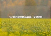CSGO中的绝美隐秘仙境，风景图赏