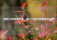 穿越火线绿色联盟，加入方式与纯净竞技守护