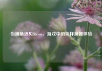 当捕鱼遇见Steam，游戏中的别样渔趣体验
