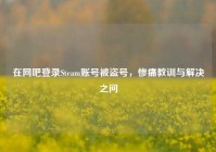 在网吧登录Steam账号被盗号，惨痛教训与解决之问