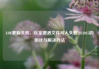 LOL更新失败，玩家遭遇文件写入失败7812015的困扰与解决办法