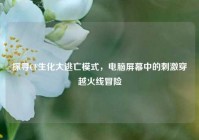 探寻CF生化大逃亡模式，电脑屏幕中的刺激穿越火线冒险