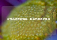 逆战高清观看指南，畅享热血激战盛宴