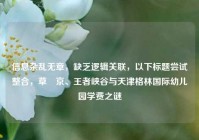 信息杂乱无章，缺乏逻辑关联，以下标题尝试整合，草薙京、王者峡谷与天津格林国际幼儿园学费之谜