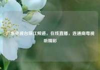 广东电视台珠江频道，在线直播，连通南粤视听精彩