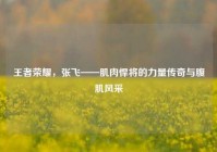 王者荣耀，张飞——肌肉悍将的力量传奇与腹肌风采