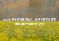Steam世界中多元国际城市，虚拟与现实交融下国际版城市活动停办之问
