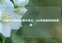 恕瑞玛沙砾间的娘化荣光，LOL内瑟斯的别样旅程