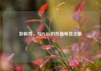 彭彬哥，与PUBG的热血电竞之旅