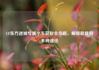 CF东方迷城专属小车获取全攻略，解锁载具的多种途径
