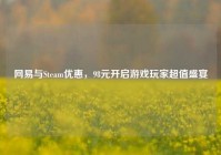 网易与Steam优惠，98元开启游戏玩家超值盛宴