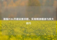 新版PUBG开镜设置攻略，实现精准瞄准与放大技巧