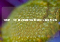 CF端游，2012 年火麒麟传奇开篇与玉面羞花皮肤