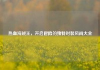 热血海贼王，开启冒险的独特时装风尚大全