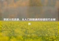 穿越火线连跳，从入门到精通的按键技巧全解析