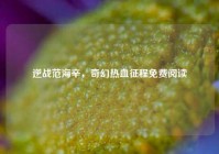 逆战范海辛，奇幻热血征程免费阅读