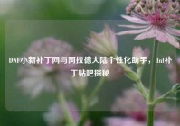 DNF小新补丁网与阿拉德大陆个性化助手，dnf补丁贴吧探秘