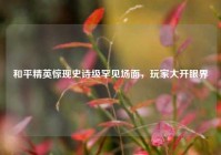 和平精英惊现史诗级罕见场面，玩家大开眼界