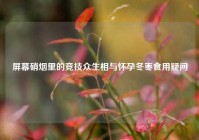 屏幕硝烟里的竞技众生相与怀孕冬枣食用疑问